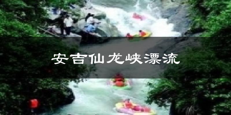 安吉仙龙峡漂流今日天气